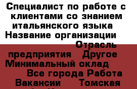 Специалист по работе с клиентами со знанием итальянского языка › Название организации ­ Teleperformance › Отрасль предприятия ­ Другое › Минимальный оклад ­ 31 500 - Все города Работа » Вакансии   . Томская обл.,Кедровый г.